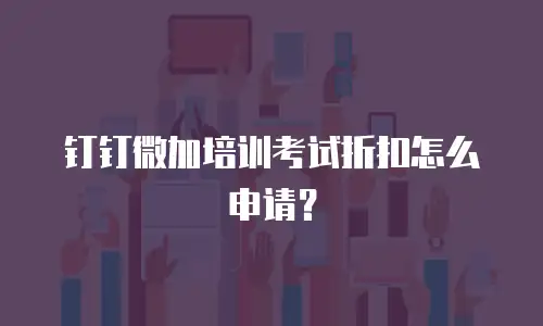 钉钉微加培训考试折扣怎么申请？