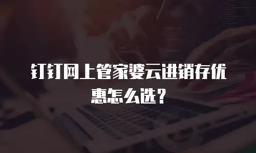 钉钉网上管家婆云进销存优惠怎么选？