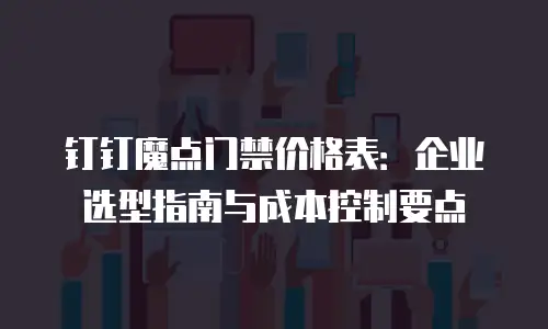 钉钉魔点门禁价格表：企业选型指南与成本控制要点