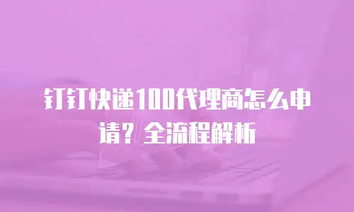 钉钉快递100代理商怎么申请？全流程解析