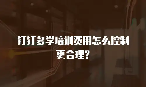 钉钉多学培训费用怎么控制更合理？