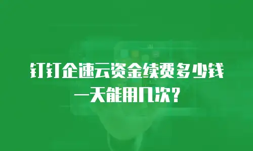 钉钉企速云资金续费多少钱一天能用几次？
