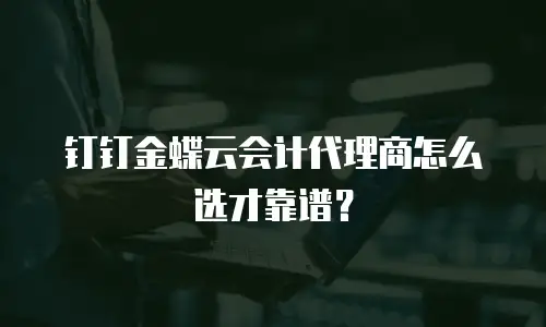 钉钉金蝶云会计代理商怎么选才靠谱？