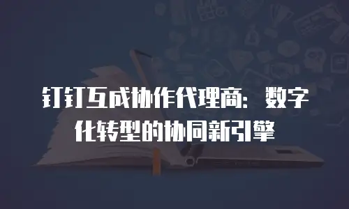 钉钉互成协作代理商：数字化转型的协同新引擎