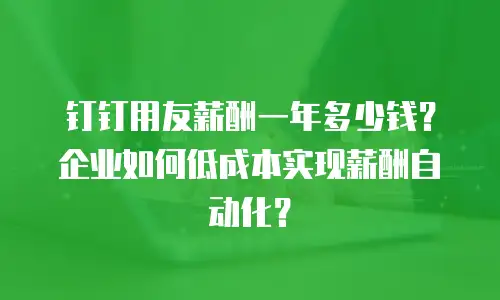 钉钉用友薪酬一年多少钱？企业如何低成本实现薪酬自动化？