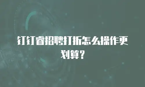 钉钉睿招聘打折怎么操作更划算？