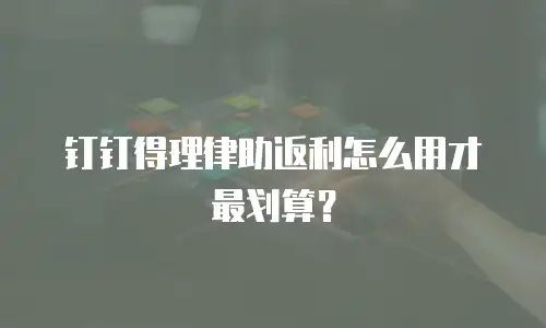 钉钉得理律助返利怎么用才最划算？