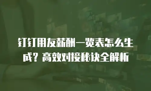 钉钉用友薪酬一览表怎么生成？高效对接秘诀全解析