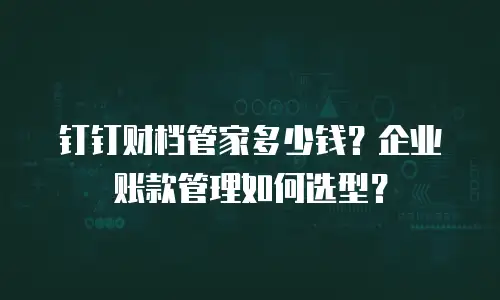 钉钉财档管家多少钱？企业账款管理如何选型？