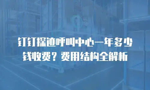 钉钉探迹呼叫中心一年多少钱收费？费用结构全解析