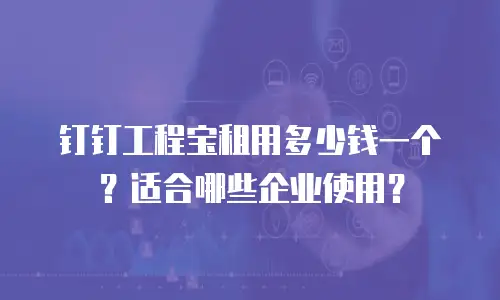 钉钉工程宝租用多少钱一个？适合哪些企业使用？