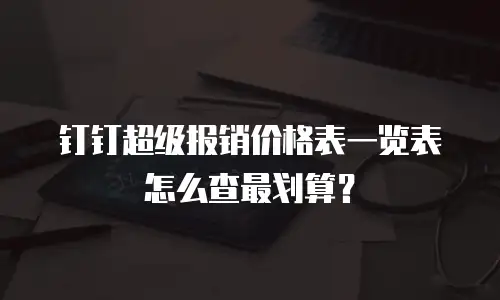钉钉超级报销价格表一览表怎么查最划算？