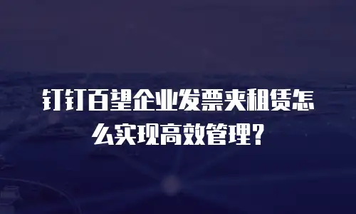 钉钉百望企业发票夹租赁怎么实现高效管理？