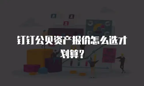 钉钉公贝资产报价怎么选才划算？