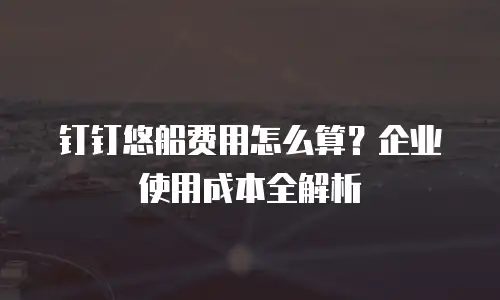 钉钉悠船费用怎么算？企业使用成本全解析