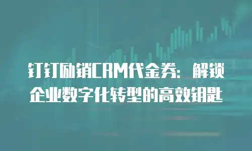 钉钉励销CRM代金券：解锁企业数字化转型的高效钥匙
