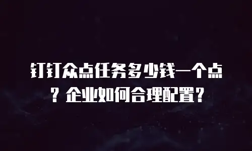 钉钉众点任务多少钱一个点？企业如何合理配置？