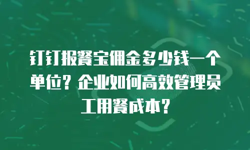 钉钉报餐宝佣金多少钱一个单位？企业如何高效管理员工用餐成本？
