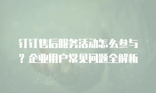 钉钉售后服务活动怎么参与？企业用户常见问题全解析