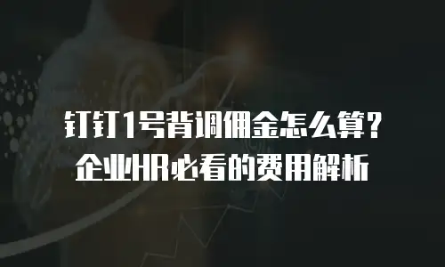 钉钉1号背调佣金怎么算？企业HR必看的费用解析