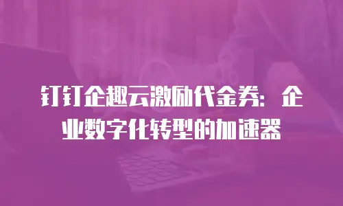 钉钉企趣云激励代金券：企业数字化转型的加速器