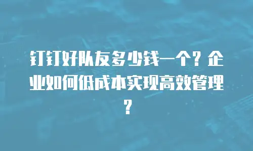 钉钉好队友多少钱一个？企业如何低成本实现高效管理？