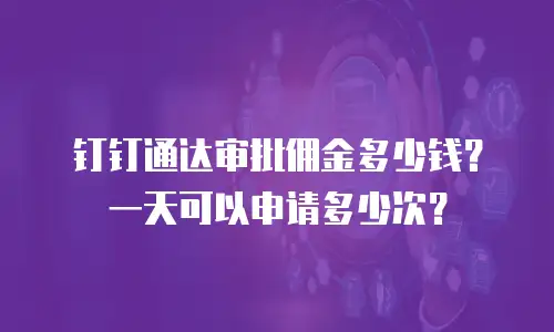 钉钉通达审批佣金多少钱？一天可以申请多少次？