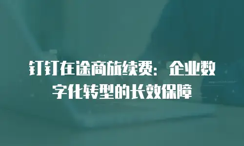钉钉在途商旅续费：企业数字化转型的长效保障