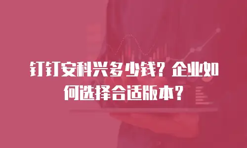 钉钉安科兴多少钱？企业如何选择合适版本？