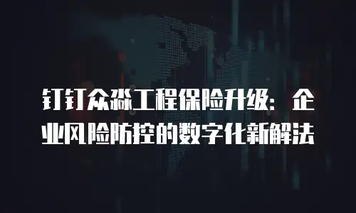 钉钉众淼工程保险升级：企业风险防控的数字化新解法