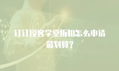 钉钉授客学堂折扣怎么申请最划算？