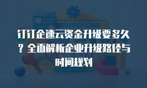 钉钉企速云资金升级要多久？全面解析企业升级路径与时间规划