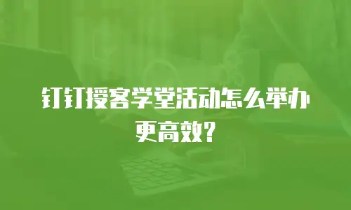 钉钉授客学堂活动怎么举办更高效？