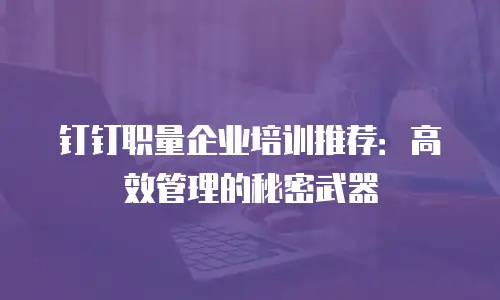 钉钉职量企业培训推荐：高效管理的秘密武器