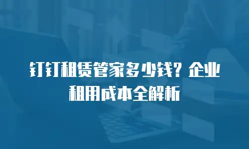 钉钉租赁管家多少钱？企业租用成本全解析