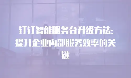 钉钉智能服务台升级方法：提升企业内部服务效率的关键