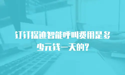 钉钉探迹智能呼叫费用是多少元钱一天的？