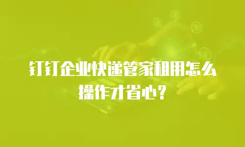 钉钉企业快递管家租用怎么操作才省心？