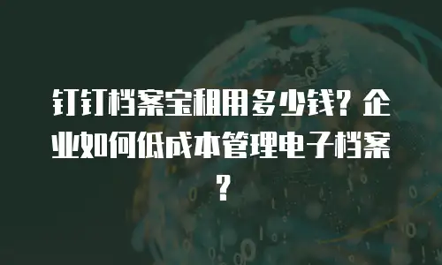 钉钉档案宝租用多少钱？企业如何低成本管理电子档案？