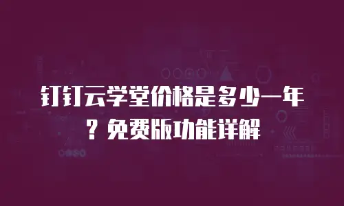 钉钉云学堂价格是多少一年？免费版功能详解