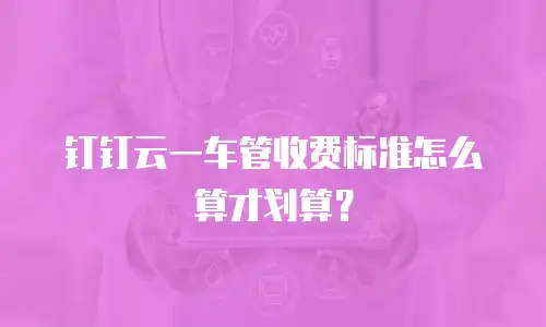 钉钉云一车管收费标准怎么算才划算？