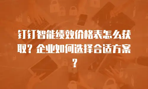 钉钉智能绩效价格表怎么获取？企业如何选择合适方案？