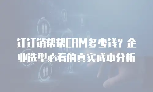 钉钉销帮帮CRM多少钱？企业选型必看的真实成本分析