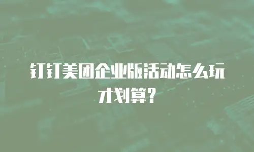 钉钉美团企业版活动怎么玩才划算？