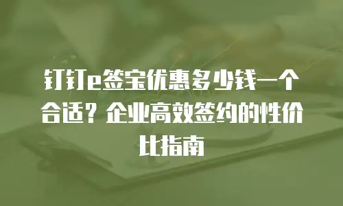 钉钉e签宝优惠多少钱一个合适？企业高效签约的性价比指南