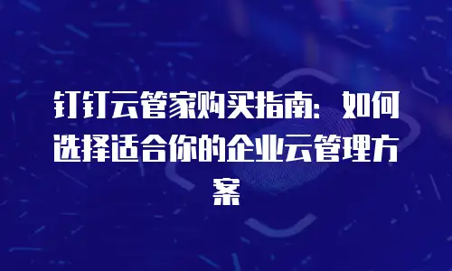 钉钉云管家购买指南：如何选择适合你的企业云管理方案