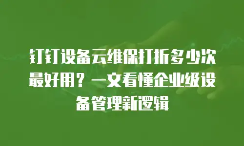 钉钉设备云维保打折多少次最好用？一文看懂企业级设备管理新逻辑