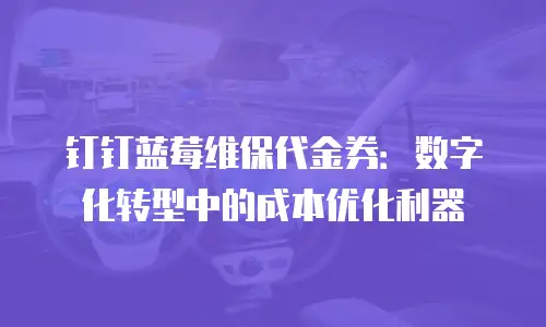 钉钉蓝莓维保代金券：数字化转型中的成本优化利器