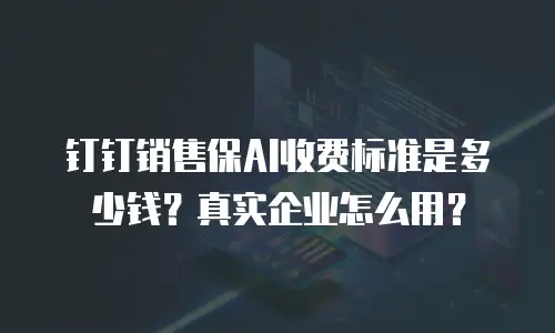 钉钉销售保AI收费标准是多少钱？真实企业怎么用？