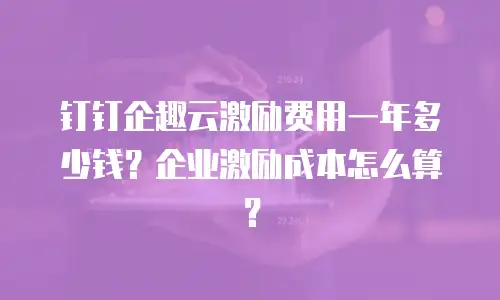 钉钉企趣云激励费用一年多少钱？企业激励成本怎么算？